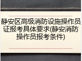 静安区高级消防设施操作员证报考具体要求(静安消防操作员报考条件)