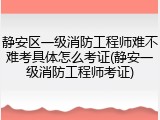 静安区一级消防工程师难不难考具体怎么考证(静安一级消防工程师考证)