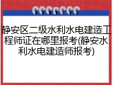 静安区二级水利水电建造工程师证在哪里报考(静安水利水电建造师报考)