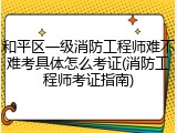 和平区一级消防工程师难不难考具体怎么考证(消防工程师考证指南)