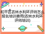 和平区农林水利环评师怎么报名培训费用(农林水利环评师培训)