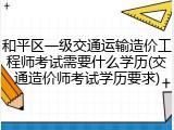 和平区一级交通运输造价工程师考试需要什么学历(交通造价师考试学历要求)