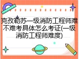 克孜勒苏一级消防工程师难不难考具体怎么考证(一级消防工程师难度)