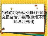 克孜勒苏农林水利环评师怎么报名培训费用(克州环评师培训费用)