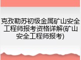 克孜勒苏初级金属矿山安全工程师报考资格详解(矿山安全工程师报考)