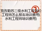 克孜勒苏二级水利工程造价工程师怎么报名培训费用(水利工程师培训费用)