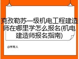 克孜勒苏一级机电工程建造师在哪里学怎么报名(机电建造师报名指南)