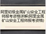 阿里初级金属矿山安全工程师报考资格详解(阿里金属矿山安全工程师报考资格)