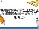 赣州初级煤矿安全工程师证在哪里报考(赣州煤矿安工报考点)