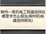 柳州一级机电工程建造师在哪里学怎么报名(柳州机电建造师报名)