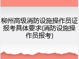 柳州高级消防设施操作员证报考具体要求(消防设施操作员报考)