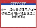 柳州三级物业管理员培训学校哪里好(柳州物业管理员培训优选)