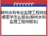 柳州水利专业监理工程师在哪里学怎么报名(柳州水利监理工程师报名)