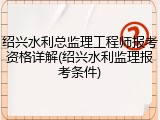 绍兴水利总监理工程师报考资格详解(绍兴水利监理报考条件)