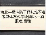 海北一级消防工程师难不难考具体怎么考证(海北一消报考指南)