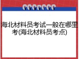海北材料员考试一般在哪里考(海北材料员考点)