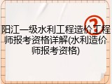 阳江一级水利工程造价工程师报考资格详解(水利造价师报考资格)