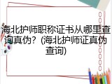 海北护师职称证书从哪里查询真伪？(海北护师证真伪查询)