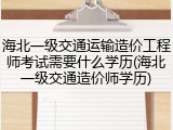 海北一级交通运输造价工程师考试需要什么学历(海北一级交通造价师学历)