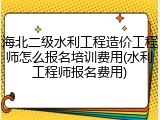 海北二级水利工程造价工程师怎么报名培训费用(水利工程师报名费用)