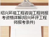 绍兴环境工程咨询工程师报考资格详解(绍兴环评工程师报考条件)