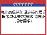 海北高级消防设施操作员证报考具体要求(高级消防证报考要求)
