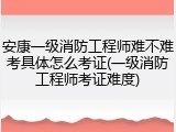 安康一级消防工程师难不难考具体怎么考证(一级消防工程师考证难度)