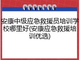 安康中级应急救援员培训学校哪里好(安康应急救援培训优选)