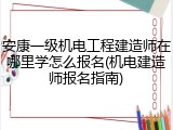 安康一级机电工程建造师在哪里学怎么报名(机电建造师报名指南)