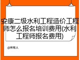 安康二级水利工程造价工程师怎么报名培训费用(水利工程师报名费用)