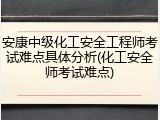 安康中级化工安全工程师考试难点具体分析(化工安全师考试难点)