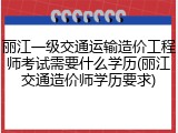 丽江一级交通运输造价工程师考试需要什么学历(丽江交通造价师学历要求)