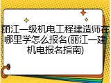 丽江一级机电工程建造师在哪里学怎么报名(丽江一建机电报名指南)
