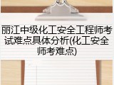 丽江中级化工安全工程师考试难点具体分析(化工安全师考难点)
