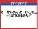 海口材料员考试一般在哪里考(海口材料员考点)