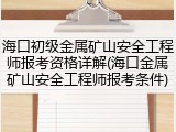 海口初级金属矿山安全工程师报考资格详解(海口金属矿山安全工程师报考条件)