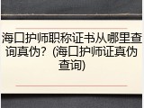 海口护师职称证书从哪里查询真伪？(海口护师证真伪查询)