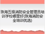 珠海五级消防安全管理员培训学校哪里好(珠海消防安全培训优选)