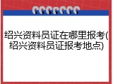 绍兴资料员证在哪里报考(绍兴资料员证报考地点)