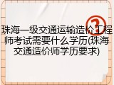 珠海一级交通运输造价工程师考试需要什么学历(珠海交通造价师学历要求)