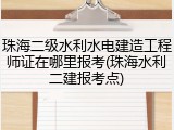 珠海二级水利水电建造工程师证在哪里报考(珠海水利二建报考点)