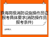 珠海高级消防设施操作员证报考具体要求(消防操作员报考条件)