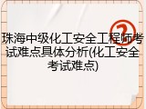珠海中级化工安全工程师考试难点具体分析(化工安全考试难点)