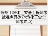 随州中级化工安全工程师考试难点具体分析(化工安全师考难点)