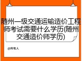 随州一级交通运输造价工程师考试需要什么学历(随州交通造价师学历)