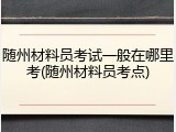 随州材料员考试一般在哪里考(随州材料员考点)