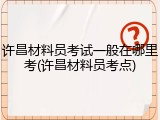 许昌材料员考试一般在哪里考(许昌材料员考点)