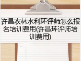 许昌农林水利环评师怎么报名培训费用(许昌环评师培训费用)