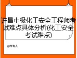 许昌中级化工安全工程师考试难点具体分析(化工安全考试难点)