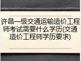许昌一级交通运输造价工程师考试需要什么学历(交通造价工程师学历要求)